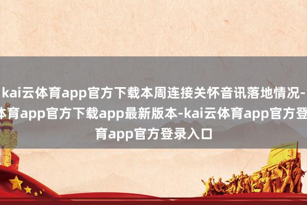 kai云体育app官方下载本周连接关怀音讯落地情况-kai云体育app官方下载app最新版本-kai云体育app官方登录入口