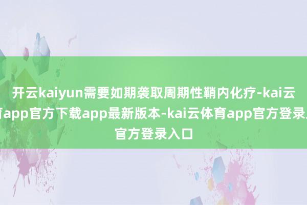 开云kaiyun需要如期袭取周期性鞘内化疗-kai云体育app官方下载app最新版本-kai云体育app官方登录入口