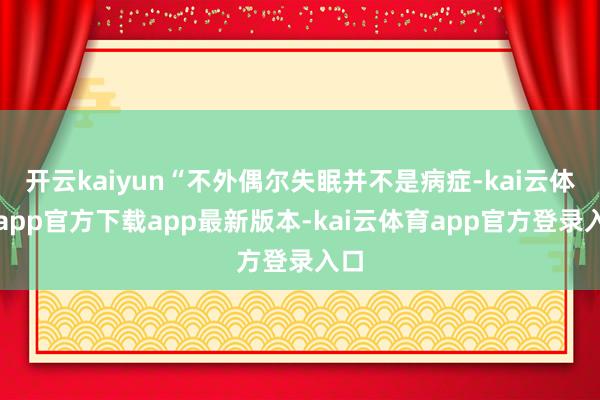 开云kaiyun“不外偶尔失眠并不是病症-kai云体育app官方下载app最新版本-kai云体育app官方登录入口
