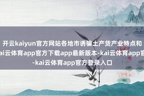 开云kaiyun官方网站各地市诱骗土产货产业特点和企业需求-kai云体育app官方下载app最新版本-kai云体育app官方登录入口