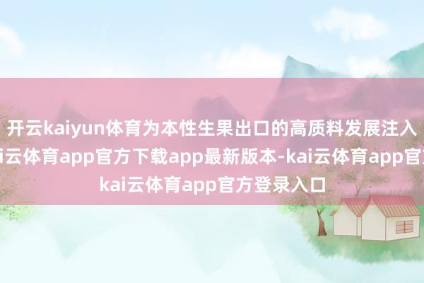 开云kaiyun体育为本性生果出口的高质料发展注入新动能-kai云体育app官方下载app最新版本-kai云体育app官方登录入口