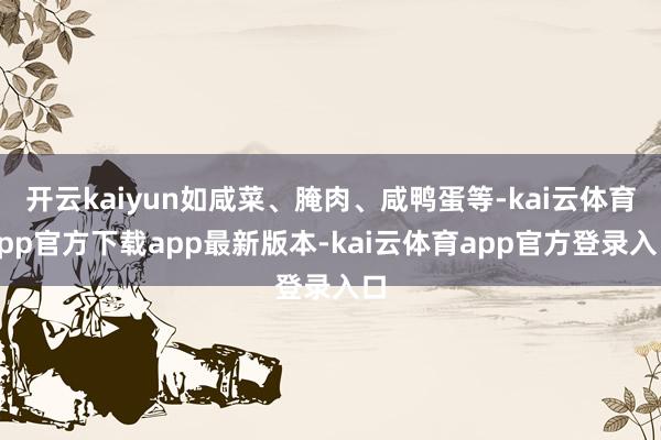 开云kaiyun如咸菜、腌肉、咸鸭蛋等-kai云体育app官方下载app最新版本-kai云体育app官方登录入口