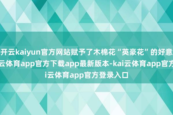 开云kaiyun官方网站赋予了木棉花“英豪花”的好意思誉-kai云体育app官方下载app最新版本-kai云体育app官方登录入口