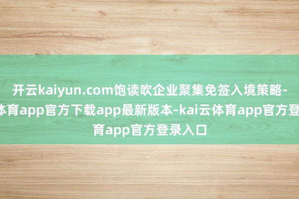 开云kaiyun.com饱读吹企业聚集免签入境策略-kai云体育app官方下载app最新版本-kai云体育app官方登录入口