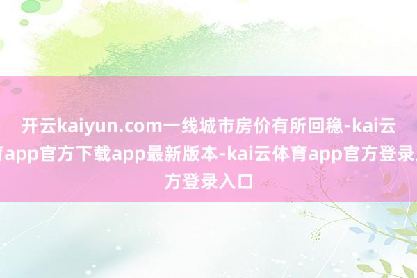 开云kaiyun.com一线城市房价有所回稳-kai云体育app官方下载app最新版本-kai云体育app官方登录入口