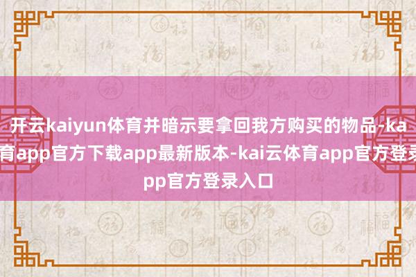 开云kaiyun体育并暗示要拿回我方购买的物品-kai云体育app官方下载app最新版本-kai云体育app官方登录入口