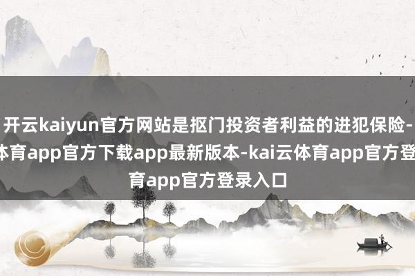 开云kaiyun官方网站是抠门投资者利益的进犯保险-kai云体育app官方下载app最新版本-kai云体育app官方登录入口