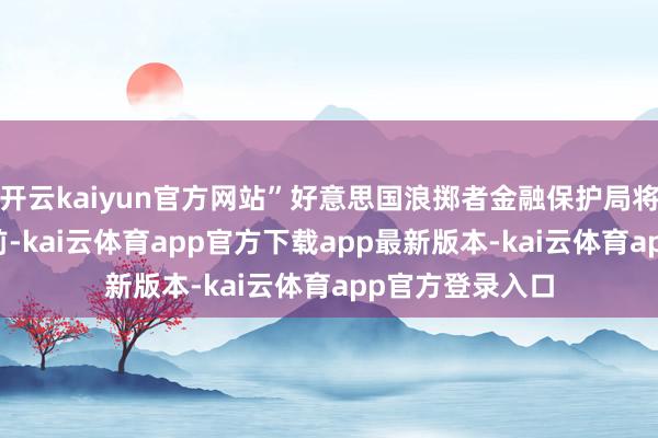 开云kaiyun官方网站”好意思国浪掷者金融保护局将裁人近90%日前-kai云体育app官方下载app最新版本-kai云体育app官方登录入口