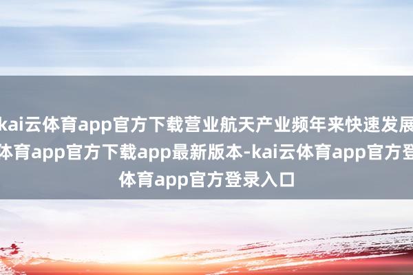 kai云体育app官方下载营业航天产业频年来快速发展-kai云体育app官方下载app最新版本-kai云体育app官方登录入口