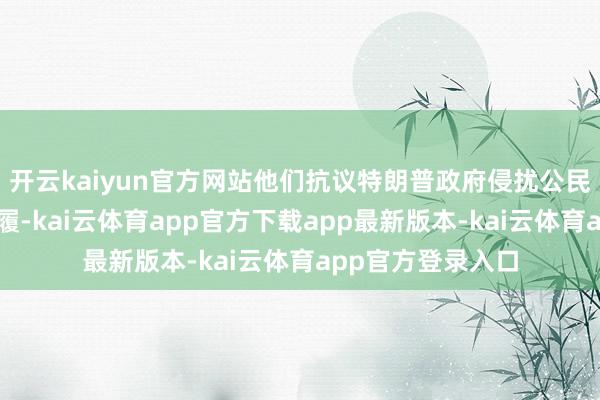 开云kaiyun官方网站他们抗议特朗普政府侵扰公民职权和宪法的步履-kai云体育app官方下载app最新版本-kai云体育app官方登录入口