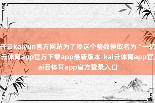 开云kaiyun官方网站为了凑这个整数便取名为“一亿瓦全”-kai云体育app官方下载app最新版本-kai云体育app官方登录入口