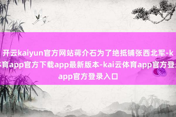 开云kaiyun官方网站蒋介石为了绝抵铺张西北军-kai云体育app官方下载app最新版本-kai云体育app官方登录入口