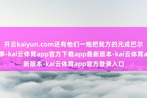 开云kaiyun.com还有他们一炮把我方的元戎巴尔博给打下来的故事-kai云体育app官方下载app最新版本-kai云体育app官方登录入口