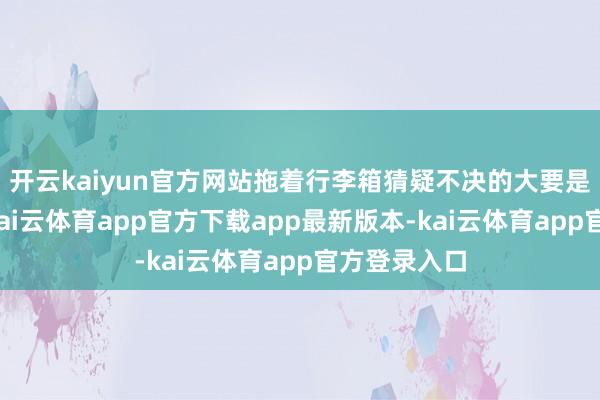 开云kaiyun官方网站拖着行李箱猜疑不决的大要是外地旅客-kai云体育app官方下载app最新版本-kai云体育app官方登录入口