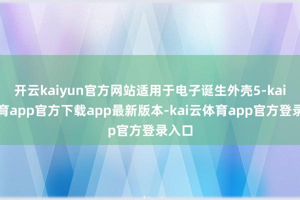 开云kaiyun官方网站适用于电子诞生外壳5-kai云体育app官方下载app最新版本-kai云体育app官方登录入口