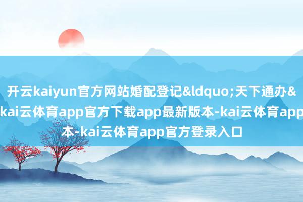 开云kaiyun官方网站婚配登记&ldquo;天下通办&rdquo;以后-kai云体育app官方下载app最新版本-kai云体育app官方登录入口