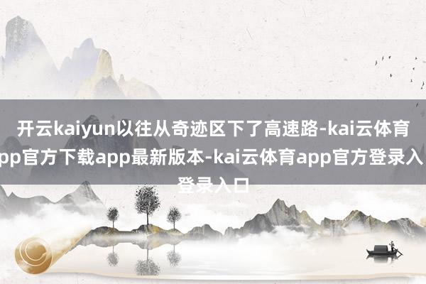 开云kaiyun以往从奇迹区下了高速路-kai云体育app官方下载app最新版本-kai云体育app官方登录入口