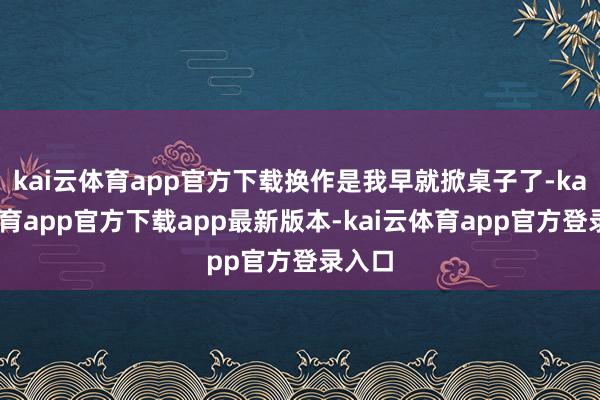 kai云体育app官方下载换作是我早就掀桌子了-kai云体育app官方下载app最新版本-kai云体育app官方登录入口