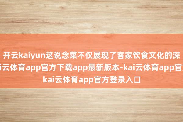 开云kaiyun这说念菜不仅展现了客家饮食文化的深厚底蕴-kai云体育app官方下载app最新版本-kai云体育app官方登录入口
