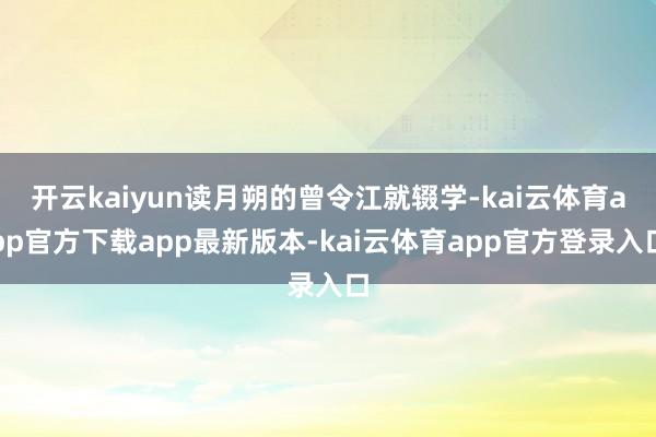 开云kaiyun读月朔的曾令江就辍学-kai云体育app官方下载app最新版本-kai云体育app官方登录入口