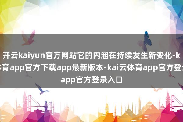 开云kaiyun官方网站它的内涵在持续发生新变化-kai云体育app官方下载app最新版本-kai云体育app官方登录入口