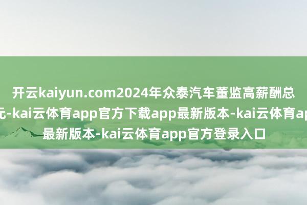 开云kaiyun.com2024年众泰汽车董监高薪酬总和达954.91万元-kai云体育app官方下载app最新版本-kai云体育app官方登录入口