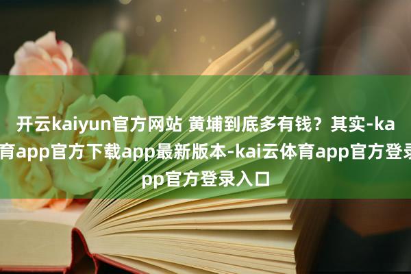 开云kaiyun官方网站 黄埔到底多有钱？其实-kai云体育app官方下载app最新版本-kai云体育app官方登录入口