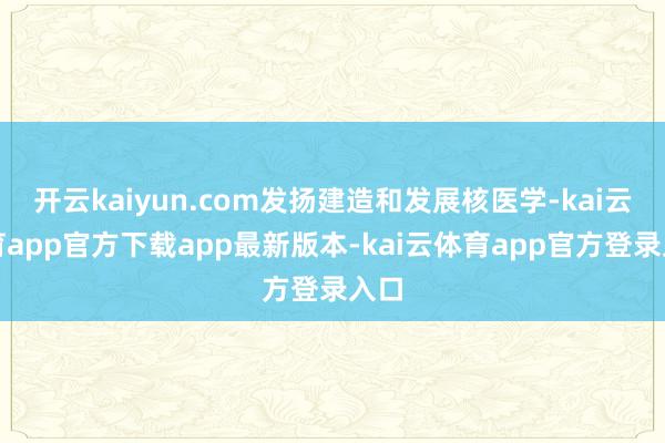 开云kaiyun.com发扬建造和发展核医学-kai云体育app官方下载app最新版本-kai云体育app官方登录入口