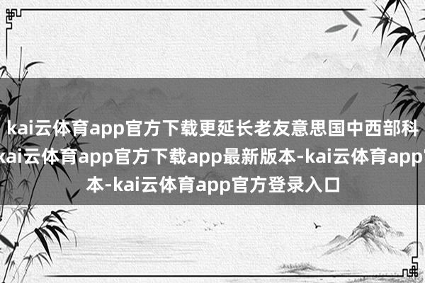 kai云体育app官方下载更延长老友意思国中西部科研密集区域-kai云体育app官方下载app最新版本-kai云体育app官方登录入口
