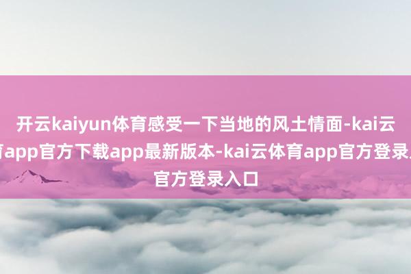 开云kaiyun体育感受一下当地的风土情面-kai云体育app官方下载app最新版本-kai云体育app官方登录入口