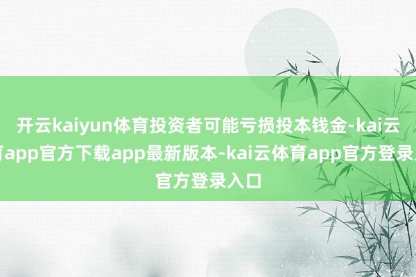开云kaiyun体育投资者可能亏损投本钱金-kai云体育app官方下载app最新版本-kai云体育app官方登录入口