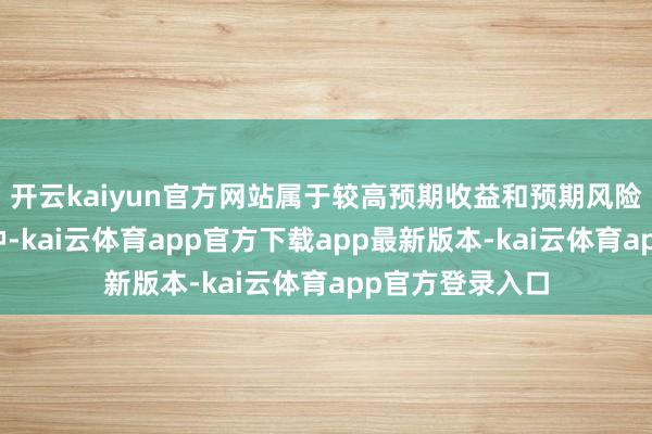 开云kaiyun官方网站属于较高预期收益和预期风险水平的投资品种-kai云体育app官方下载app最新版本-kai云体育app官方登录入口