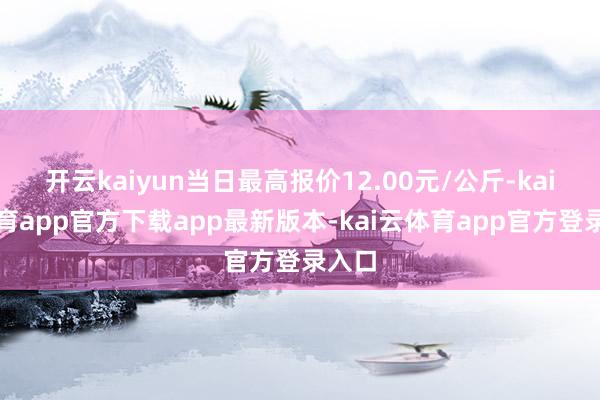 开云kaiyun当日最高报价12.00元/公斤-kai云体育app官方下载app最新版本-kai云体育app官方登录入口