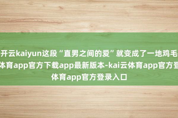开云kaiyun这段“直男之间的爱”就变成了一地鸡毛-kai云体育app官方下载app最新版本-kai云体育app官方登录入口
