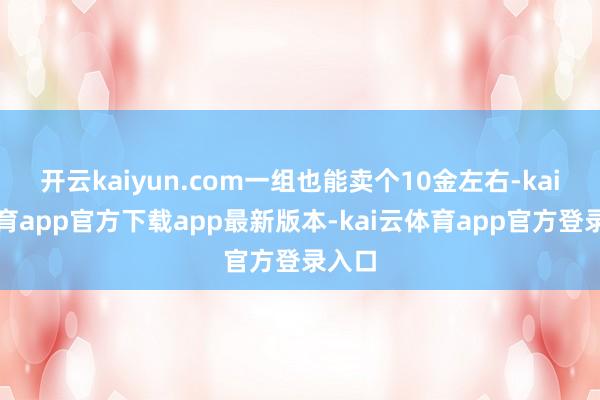 开云kaiyun.com一组也能卖个10金左右-kai云体育app官方下载app最新版本-kai云体育app官方登录入口