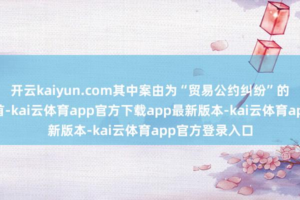 开云kaiyun.com其中案由为“贸易公约纠纷”的公告以41则居首-kai云体育app官方下载app最新版本-kai云体育app官方登录入口