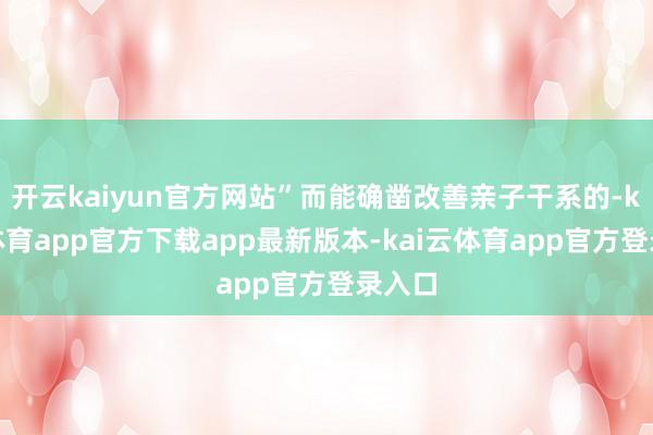 开云kaiyun官方网站”而能确凿改善亲子干系的-kai云体育app官方下载app最新版本-kai云体育app官方登录入口
