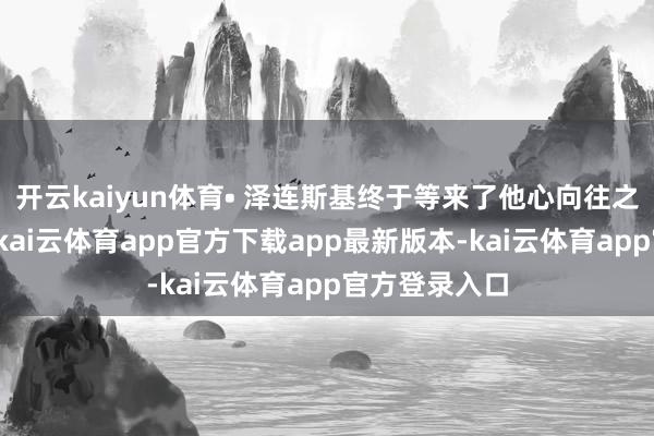 开云kaiyun体育• 泽连斯基终于等来了他心向往之的最大靠山-kai云体育app官方下载app最新版本-kai云体育app官方登录入口