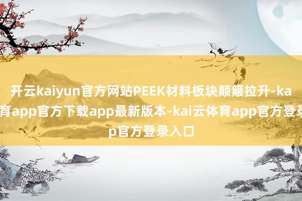 开云kaiyun官方网站PEEK材料板块颠簸拉升-kai云体育app官方下载app最新版本-kai云体育app官方登录入口