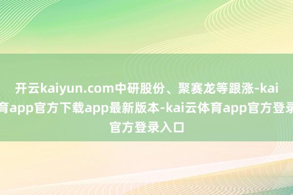 开云kaiyun.com中研股份、聚赛龙等跟涨-kai云体育app官方下载app最新版本-kai云体育app官方登录入口