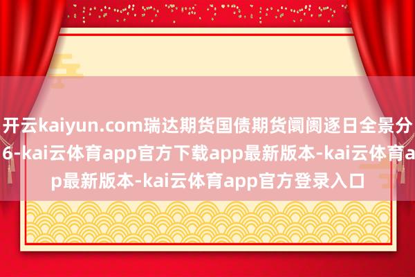 开云kaiyun.com瑞达期货国债期货阛阓逐日全景分析讲解20250716-kai云体育app官方下载app最新版本-kai云体育app官方登录入口
