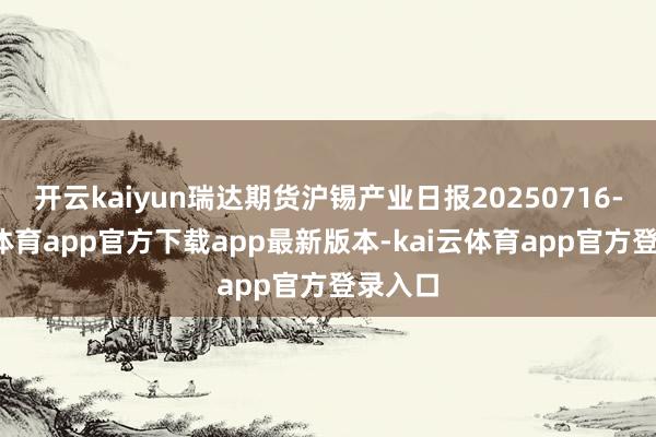 开云kaiyun瑞达期货沪锡产业日报20250716-kai云体育app官方下载app最新版本-kai云体育app官方登录入口