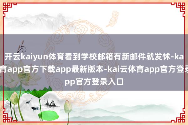 开云kaiyun体育看到学校邮箱有新邮件就发怵-kai云体育app官方下载app最新版本-kai云体育app官方登录入口