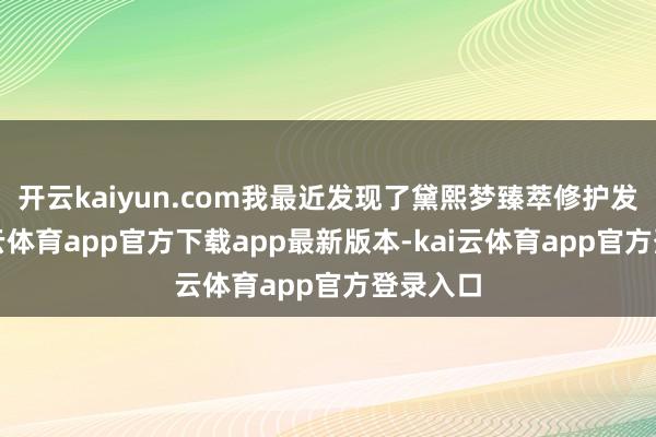 开云kaiyun.com我最近发现了黛熙梦臻萃修护发膜-kai云体育app官方下载app最新版本-kai云体育app官方登录入口