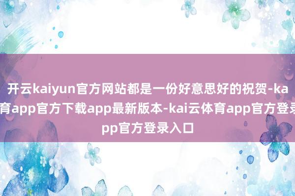 开云kaiyun官方网站都是一份好意思好的祝贺-kai云体育app官方下载app最新版本-kai云体育app官方登录入口