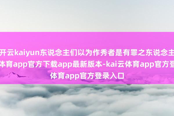 开云kaiyun东说念主们以为作秀者是有罪之东说念主-kai云体育app官方下载app最新版本-kai云体育app官方登录入口