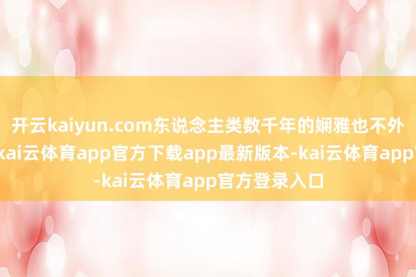 开云kaiyun.com东说念主类数千年的娴雅也不外刹那间辛苦-kai云体育app官方下载app最新版本-kai云体育app官方登录入口