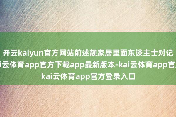 开云kaiyun官方网站前述靓家居里面东谈主士对记者暗示-kai云体育app官方下载app最新版本-kai云体育app官方登录入口