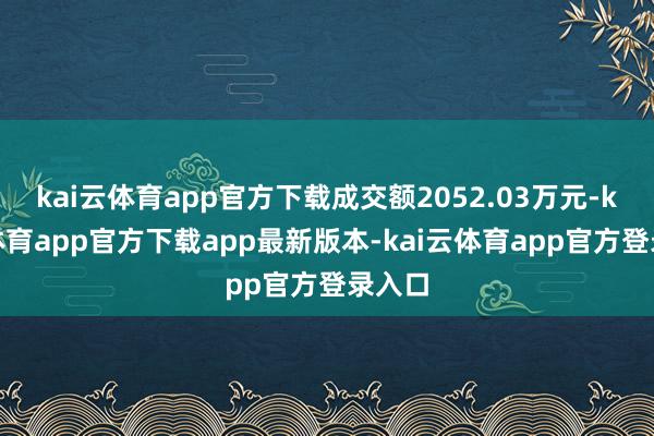 kai云体育app官方下载成交额2052.03万元-kai云体育app官方下载app最新版本-kai云体育app官方登录入口
