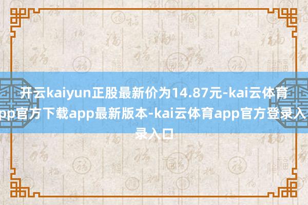 开云kaiyun正股最新价为14.87元-kai云体育app官方下载app最新版本-kai云体育app官方登录入口